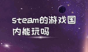 steam的游戏国内能玩吗（steam有哪些游戏中国区不能玩）