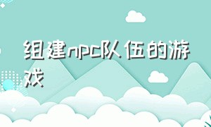 组建npc队伍的游戏（可以抓npc当自己手下的游戏）