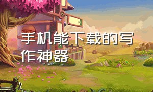 手机能下载的写作神器（写作助手软件手机版下载）