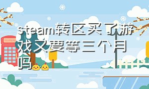 steam转区买了游戏又要等三个月吗