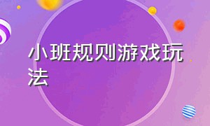 小班规则游戏玩法（幼儿园小班游戏玩法及规则）