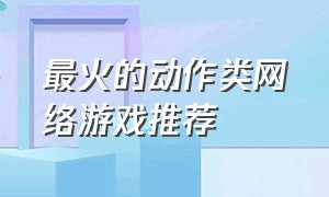 最火的动作类网络游戏推荐（最火的动作类网络游戏推荐）