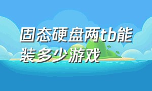 固态硬盘两tb能装多少游戏（固态硬盘512g够用吗够下几个游戏）