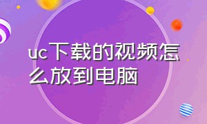 uc下载的视频怎么放到电脑