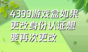 4399游戏盒如果更改身份认证想要再次更改