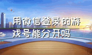 用微信登录的游戏号能分开吗（用微信登录的游戏号能分开吗安卓）