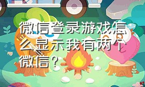 微信登录游戏怎么显示我有两个微信?（微信登录游戏怎么显示我有两个微信号）