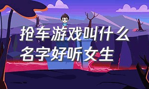 抢车游戏叫什么名字好听女生