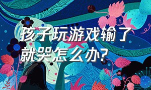 孩子玩游戏输了就哭怎么办?