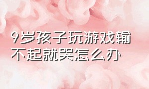 9岁孩子玩游戏输不起就哭怎么办（孩子游戏输了就哭怎么解决）