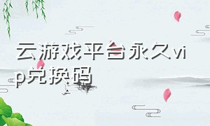 云游戏平台永久vip兑换码