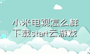 小米电视怎么样下载start云游戏