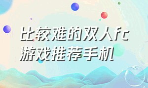 比较难的双人fc游戏推荐手机（手机解锁的fc游戏小时候玩过的）