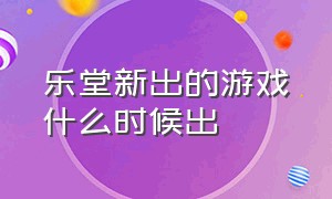 乐堂新出的游戏什么时候出