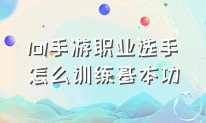 lol手游职业选手怎么训练基本功