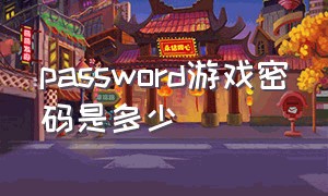 password游戏密码是多少（登录游戏时的密码该填写什么）