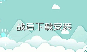 战后下载安装