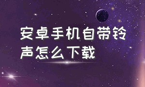 安卓手机自带铃声怎么下载