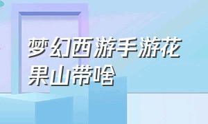 梦幻西游手游花果山带啥（梦幻西游手游花果山最差组合）