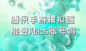 腾讯手游模拟器能登陆ios账号吗（腾讯手游模拟器能玩苹果系统吗）