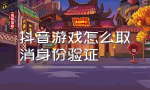 抖音游戏怎么取消身份验证