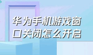 华为手机游戏窗口关闭怎么开启