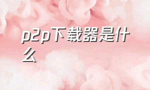 p2p下载器是什么