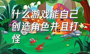 什么游戏能自己创造角色并且打怪