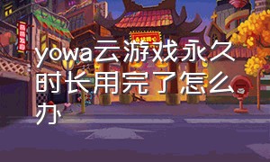 yowa云游戏永久时长用完了怎么办（YOWA云游戏为什么免费）