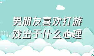 男朋友喜欢打游戏出于什么心理