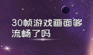 30帧游戏画面够流畅了吗（为什么有些游戏30帧看起来很流畅）