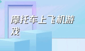 摩托车上飞机游戏（摩托车游戏可以召唤飞机）