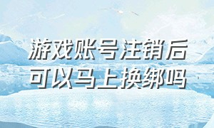 游戏账号注销后可以马上换绑吗