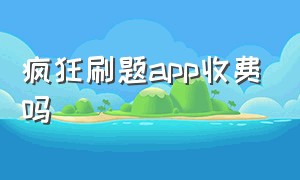 疯狂刷题app收费吗（疯狂刷题app的入口在哪）