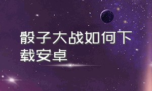 骰子大战如何下载安卓（骰子大战官方正版下载）