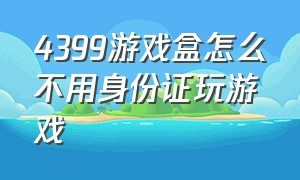 4399游戏盒怎么不用身份证玩游戏