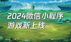 2024微信小程序游戏新上线（2024微信小程序最火爆的游戏）