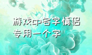 游戏cp名字情侣专用一个字（游戏情侣cp名字五个字甜甜）