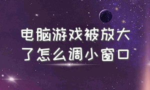 电脑游戏被放大了怎么调小窗口