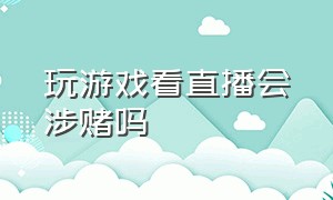 玩游戏看直播会涉赌吗