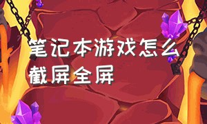 笔记本游戏怎么截屏全屏（笔记本电脑游戏全屏按哪个键）