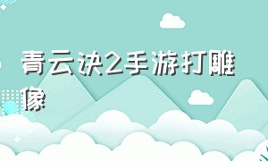 青云诀2手游打雕像