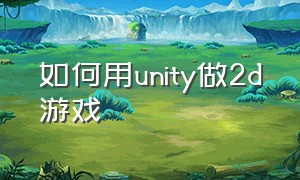 如何用unity做2d游戏（unity 2d游戏开发实例教程）