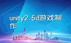 unity2.5d游戏制作（unity怎么制作3d游戏）