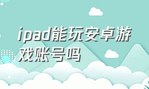 ipad能玩安卓游戏账号吗