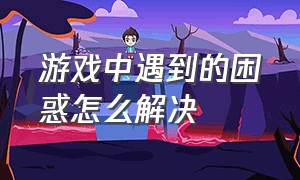 游戏中遇到的困惑怎么解决