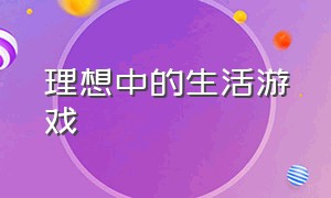 理想中的生活游戏（让我们过上想要的生活游戏）