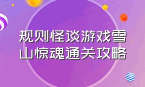 规则怪谈游戏雪山惊魂通关攻略