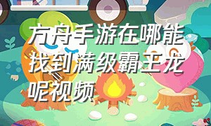 方舟手游在哪能找到满级霸王龙呢视频（方舟手游哪里必刷霸王龙）