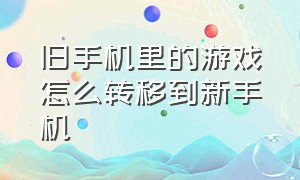 旧手机里的游戏怎么转移到新手机